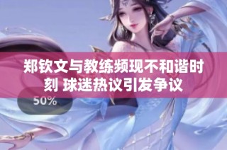 郑钦文与教练频现不和谐时刻 球迷热议引发争议