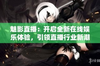 魅影直播：开启全新在线娱乐体验，引领直播行业新潮流