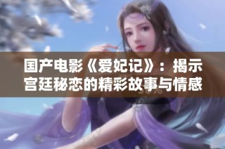 国产电影《爱妃记》：揭示宫廷秘恋的精彩故事与情感冲突