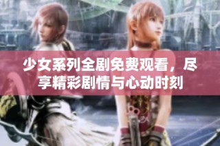 少女系列全剧免费观看，尽享精彩剧情与心动时刻