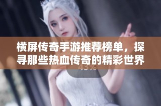 横屏传奇手游推荐榜单，探寻那些热血传奇的精彩世界