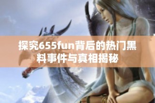 探究655fun背后的热门黑料事件与真相揭秘