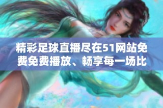 精彩足球直播尽在51网站免费免费播放、畅享每一场比赛的乐趣