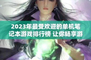 2023年最受欢迎的单机笔记本游戏排行榜 让你畅享游戏乐趣与精彩体验