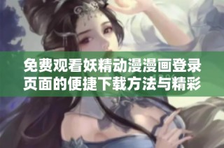 免费观看妖精动漫漫画登录页面的便捷下载方法与精彩内容介绍