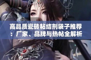 高品质瓷砖粘结剂袋子推荐：厂家、品牌与热帖全解析
