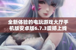 全新体验的电玩游戏大厅手机版安卓版6.7.3震撼上线