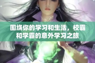 围绕你的学习和生活，校霸和学霸的意外学习之旅