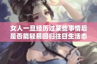 女人一旦经历过某些事情后是否能轻易回归往日生活态度的探讨