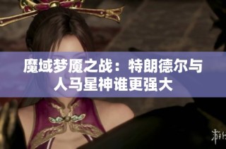 魔域梦魇之战：特朗德尔与人马星神谁更强大