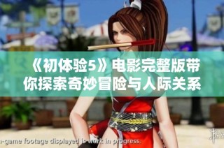 《初体验5》电影完整版带你探索奇妙冒险与人际关系的全新旅程