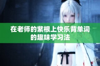在老师的紫根上快乐背单词的趣味学习法