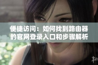 便捷访问：如何找到路由器的官网登录入口和步骤解析