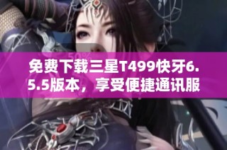 免费下载三星T499快牙6.5.5版本，享受便捷通讯服务