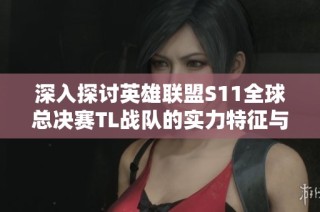 深入探讨英雄联盟S11全球总决赛TL战队的实力特征与独特风格解析