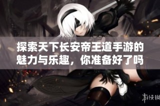 探索天下长安帝王道手游的魅力与乐趣，你准备好了吗