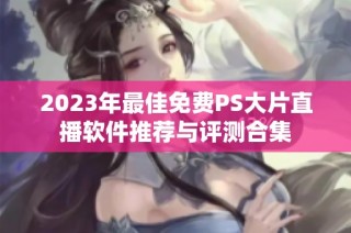 2023年最佳免费PS大片直播软件推荐与评测合集