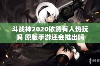 斗战神2020依然有人热玩吗 原版手游还会推出吗