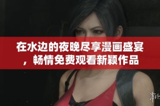 在水边的夜晚尽享漫画盛宴，畅情免费观看新颖作品