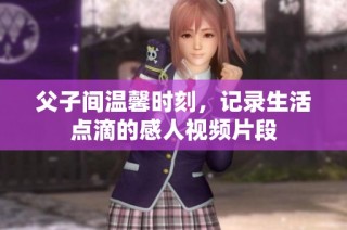 父子间温馨时刻，记录生活点滴的感人视频片段