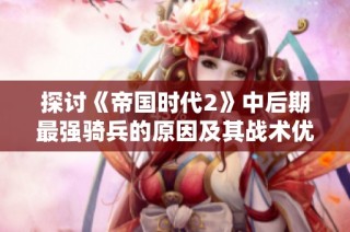 探讨《帝国时代2》中后期最强骑兵的原因及其战术优势分析