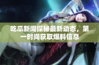 吃瓜新闻探秘最新动态，第一时间获取爆料信息