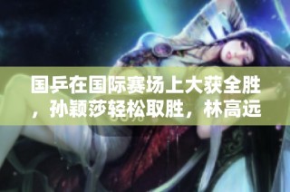 国乒在国际赛场上大获全胜，孙颖莎轻松取胜，林高远与王艺迪同场对决引发关注