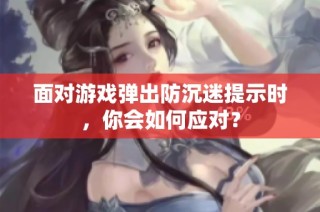 面对游戏弹出防沉迷提示时，你会如何应对？