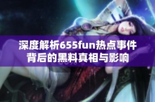 深度解析655fun热点事件背后的黑料真相与影响
