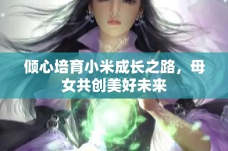 倾心培育小米成长之路，母女共创美好未来
