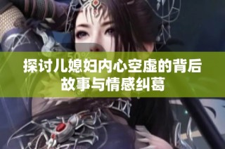 探讨儿媳妇内心空虚的背后故事与情感纠葛
