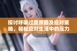 探讨呼吸过度原因及应对策略，轻松应对生活中的压力与焦虑