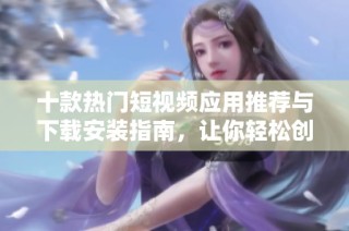 十款热门短视频应用推荐与下载安装指南，让你轻松创作精彩内容