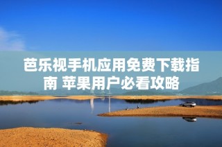 芭乐视手机应用免费下载指南 苹果用户必看攻略
