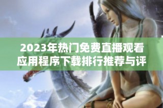 2023年热门免费直播观看应用程序下载排行推荐与评测