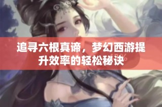 追寻六根真谛，梦幻西游提升效率的轻松秘诀