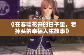 《在春暖花开的日子里，老孙头的幸福人生故事》