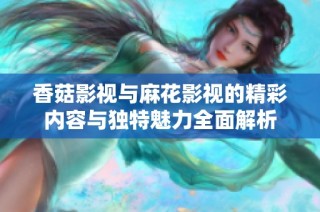 香菇影视与麻花影视的精彩内容与独特魅力全面解析