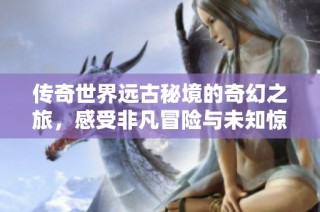 传奇世界远古秘境的奇幻之旅，感受非凡冒险与未知惊喜