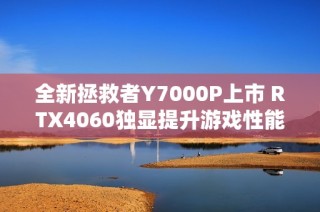 全新拯救者Y7000P上市 RTX4060独显提升游戏性能表现
