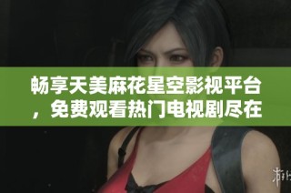 畅享天美麻花星空影视平台，免费观看热门电视剧尽在掌握中