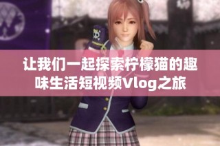 让我们一起探索柠檬猫的趣味生活短视频Vlog之旅