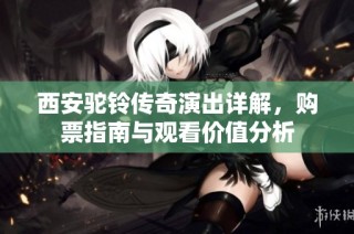 西安驼铃传奇演出详解，购票指南与观看价值分析