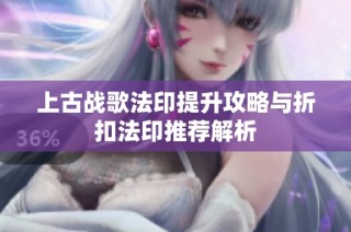 上古战歌法印提升攻略与折扣法印推荐解析