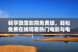 畅享飘雪影院免费版，轻松免费在线观看热门电影与电视剧