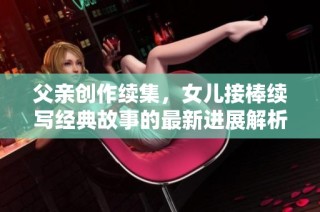 父亲创作续集，女儿接棒续写经典故事的最新进展解析