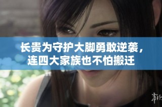 长贵为守护大脚勇敢逆袭，连四大家族也不怕搬迁