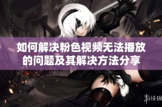 如何解决粉色视频无法播放的问题及其解决方法分享