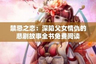 禁忌之恋：深陷父女情仇的悲剧故事全书免费阅读