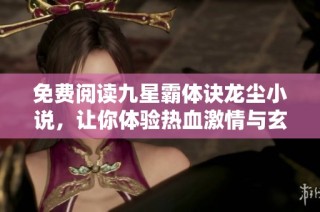 免费阅读九星霸体诀龙尘小说，让你体验热血激情与玄幻冒险